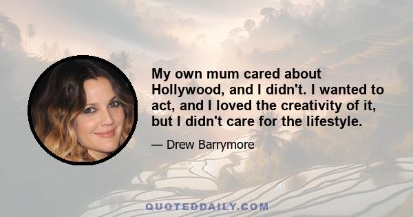 My own mum cared about Hollywood, and I didn't. I wanted to act, and I loved the creativity of it, but I didn't care for the lifestyle.