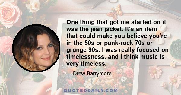 One thing that got me started on it was the jean jacket. It's an item that could make you believe you're in the 50s or punk-rock 70s or grunge 90s. I was really focused on timelessness, and I think music is very