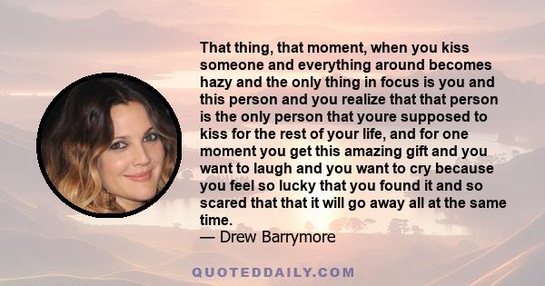 That thing, that moment, when you kiss someone and everything around becomes hazy and the only thing in focus is you and this person and you realize that that person is the only person that youre supposed to kiss for