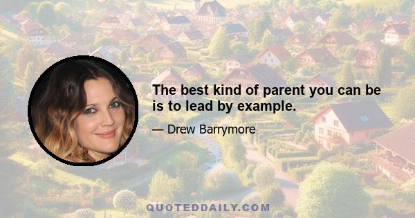 The best kind of parent you can be is to lead by example.