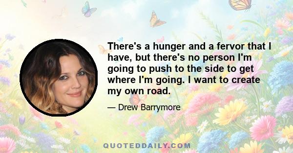 There's a hunger and a fervor that I have, but there's no person I'm going to push to the side to get where I'm going. I want to create my own road.