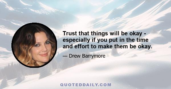 Trust that things will be okay - especially if you put in the time and effort to make them be okay.