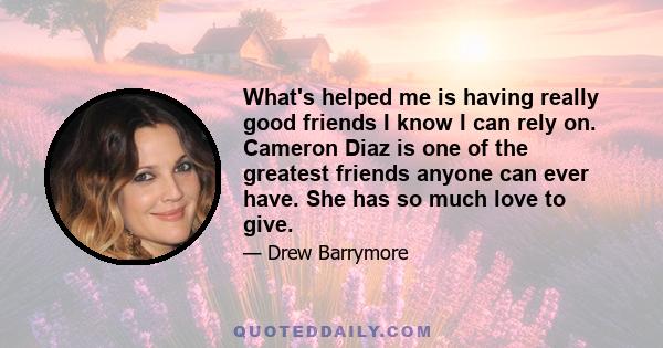 What's helped me is having really good friends I know I can rely on. Cameron Diaz is one of the greatest friends anyone can ever have. She has so much love to give.