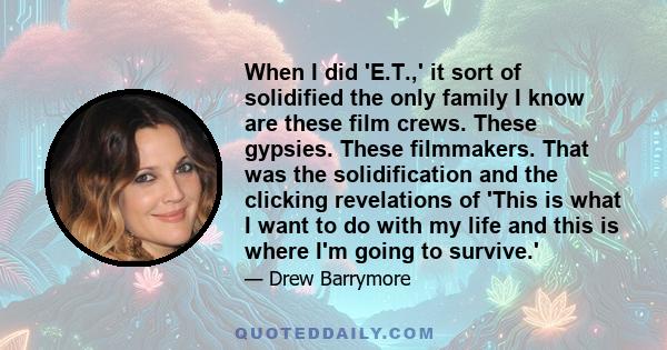 When I did 'E.T.,' it sort of solidified the only family I know are these film crews. These gypsies. These filmmakers. That was the solidification and the clicking revelations of 'This is what I want to do with my life