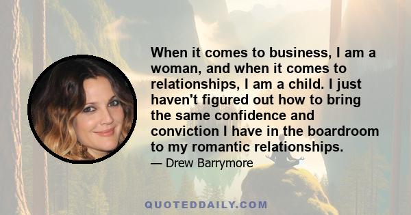 When it comes to business, I am a woman, and when it comes to relationships, I am a child. I just haven't figured out how to bring the same confidence and conviction I have in the boardroom to my romantic relationships.