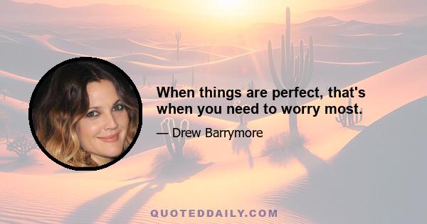 When things are perfect, that's when you need to worry most.