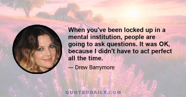 When you've been locked up in a mental institution, people are going to ask questions. It was OK, because I didn't have to act perfect all the time.