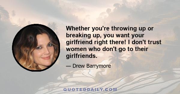 Whether you're throwing up or breaking up, you want your girlfriend right there! I don't trust women who don't go to their girlfriends.