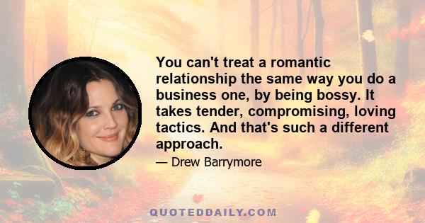 You can't treat a romantic relationship the same way you do a business one, by being bossy. It takes tender, compromising, loving tactics. And that's such a different approach.