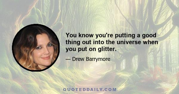 You know you're putting a good thing out into the universe when you put on glitter.