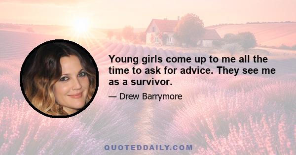 Young girls come up to me all the time to ask for advice. They see me as a survivor.