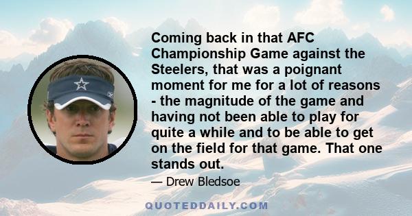 Coming back in that AFC Championship Game against the Steelers, that was a poignant moment for me for a lot of reasons - the magnitude of the game and having not been able to play for quite a while and to be able to get 