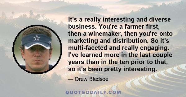 It's a really interesting and diverse business. You're a farmer first, then a winemaker, then you're onto marketing and distribution. So it's multi-faceted and really engaging. I've learned more in the last couple years 