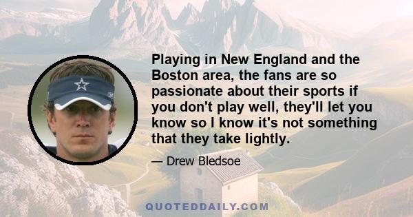 Playing in New England and the Boston area, the fans are so passionate about their sports if you don't play well, they'll let you know so I know it's not something that they take lightly.