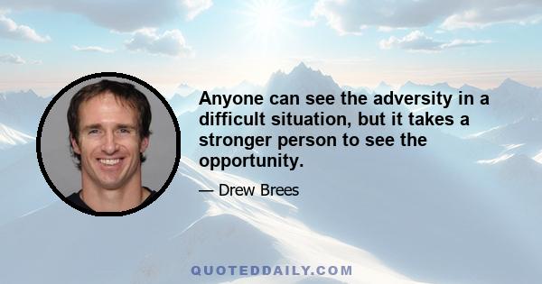 Anyone can see the adversity in a difficult situation, but it takes a stronger person to see the opportunity.