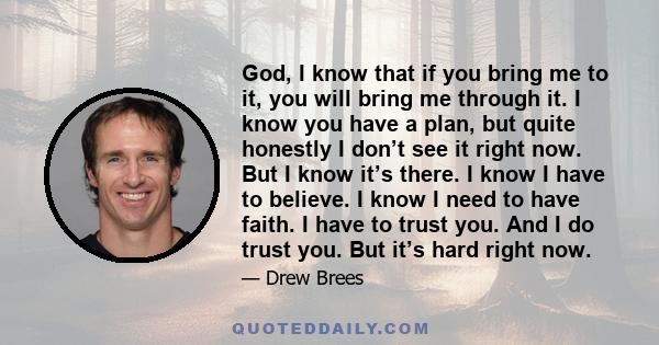 God, I know that if you bring me to it, you will bring me through it. I know you have a plan, but quite honestly I don’t see it right now. But I know it’s there. I know I have to believe. I know I need to have faith. I