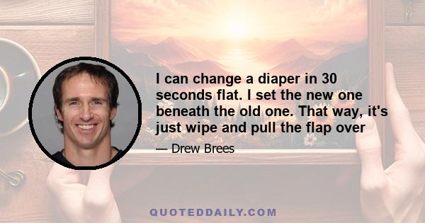 I can change a diaper in 30 seconds flat. I set the new one beneath the old one. That way, it's just wipe and pull the flap over