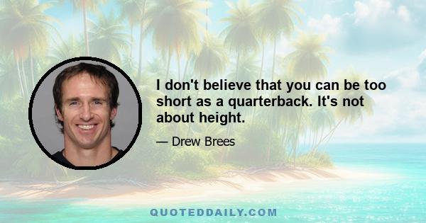 I don't believe that you can be too short as a quarterback. It's not about height.