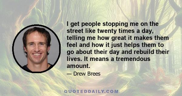 I get people stopping me on the street like twenty times a day, telling me how great it makes them feel and how it just helps them to go about their day and rebuild their lives. It means a tremendous amount.