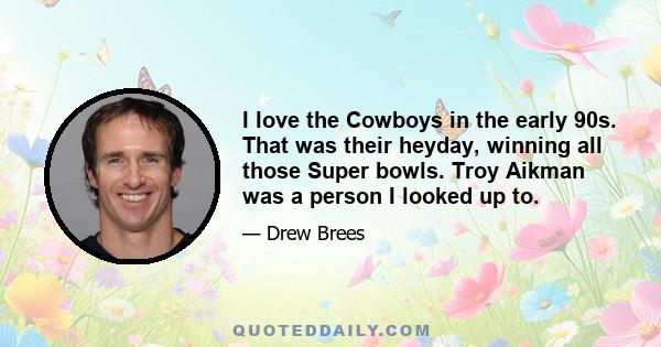 I love the Cowboys in the early 90s. That was their heyday, winning all those Super bowls. Troy Aikman was a person I looked up to.