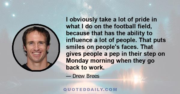 I obviously take a lot of pride in what I do on the football field, because that has the ability to influence a lot of people. That puts smiles on people's faces. That gives people a pep in their step on Monday morning