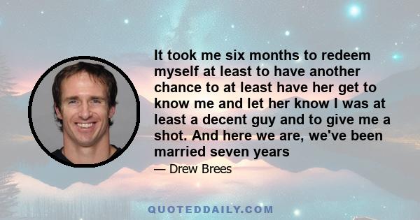 It took me six months to redeem myself at least to have another chance to at least have her get to know me and let her know I was at least a decent guy and to give me a shot. And here we are, we've been married seven