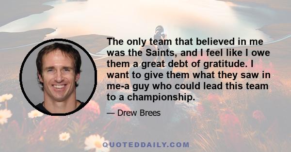 The only team that believed in me was the Saints, and I feel like I owe them a great debt of gratitude. I want to give them what they saw in me-a guy who could lead this team to a championship.