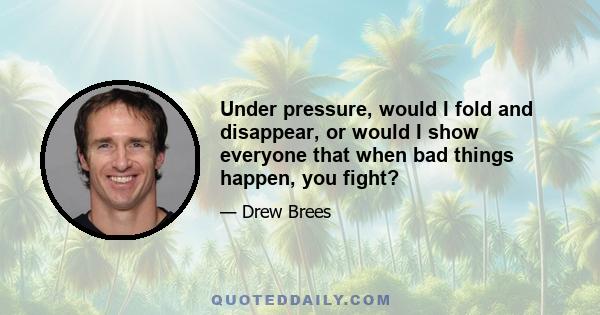 Under pressure, would I fold and disappear, or would I show everyone that when bad things happen, you fight?