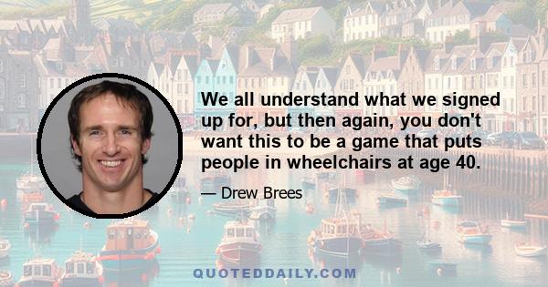 We all understand what we signed up for, but then again, you don't want this to be a game that puts people in wheelchairs at age 40.