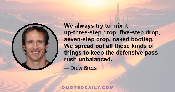 We always try to mix it up-three-step drop, five-step drop, seven-step drop, naked bootleg. We spread out all these kinds of things to keep the defensive pass rush unbalanced.