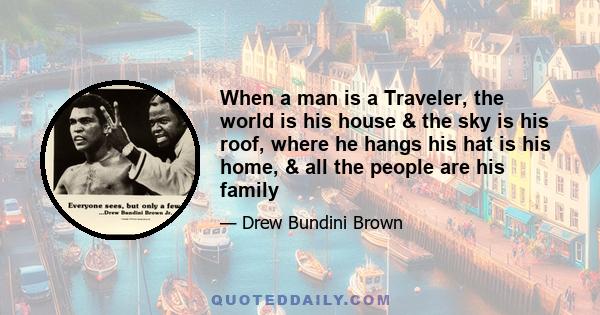 When a man is a Traveler, the world is his house & the sky is his roof, where he hangs his hat is his home, & all the people are his family