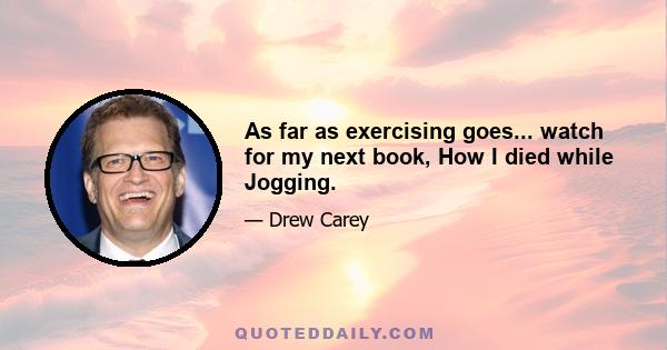 As far as exercising goes... watch for my next book, How I died while Jogging.