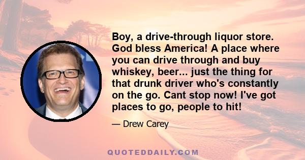 Boy, a drive-through liquor store. God bless America! A place where you can drive through and buy whiskey, beer... just the thing for that drunk driver who's constantly on the go. Cant stop now! I've got places to go,