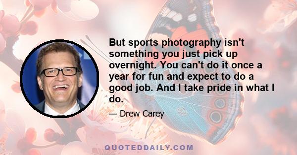 But sports photography isn't something you just pick up overnight. You can't do it once a year for fun and expect to do a good job. And I take pride in what I do.