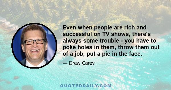 Even when people are rich and successful on TV shows, there's always some trouble - you have to poke holes in them, throw them out of a job, put a pie in the face.