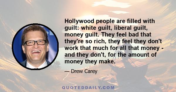 Hollywood people are filled with guilt: white guilt, liberal guilt, money guilt. They feel bad that they're so rich, they feel they don't work that much for all that money - and they don't, for the amount of money they