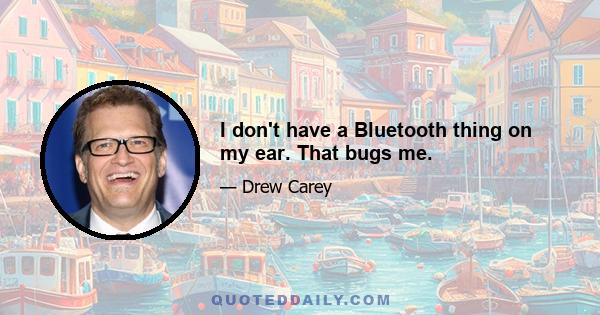 I don't have a Bluetooth thing on my ear. That bugs me.