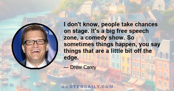 I don't know, people take chances on stage. It's a big free speech zone, a comedy show. So sometimes things happen, you say things that are a little bit off the edge.