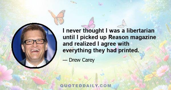 I never thought I was a libertarian until I picked up Reason magazine and realized I agree with everything they had printed.