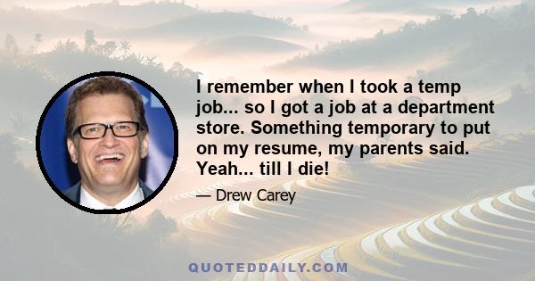 I remember when I took a temp job... so I got a job at a department store. Something temporary to put on my resume, my parents said. Yeah... till I die!