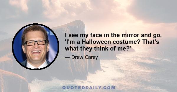 I see my face in the mirror and go, 'I'm a Halloween costume? That's what they think of me?'