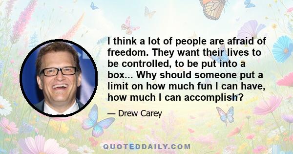 I think a lot of people are afraid of freedom. They want their lives to be controlled, to be put into a box... Why should someone put a limit on how much fun I can have, how much I can accomplish?