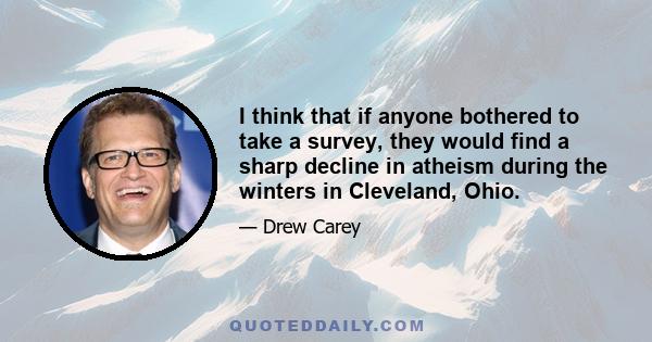 I think that if anyone bothered to take a survey, they would find a sharp decline in atheism during the winters in Cleveland, Ohio.