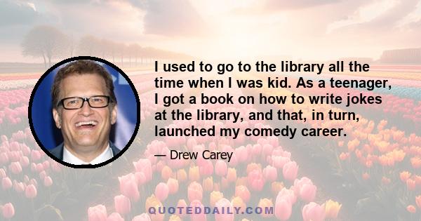 I used to go to the library all the time when I was kid. As a teenager, I got a book on how to write jokes at the library, and that, in turn, launched my comedy career.