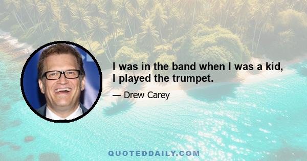 I was in the band when I was a kid, I played the trumpet.