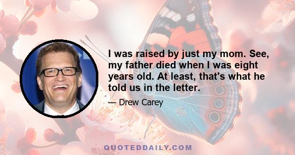 I was raised by just my mom. See, my father died when I was eight years old. At least, that's what he told us in the letter.