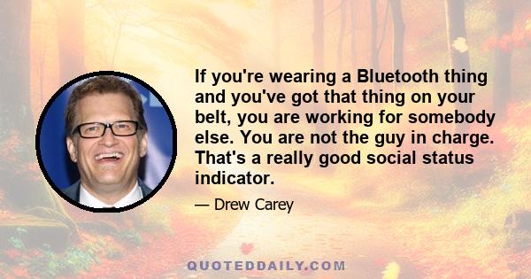 If you're wearing a Bluetooth thing and you've got that thing on your belt, you are working for somebody else. You are not the guy in charge. That's a really good social status indicator.