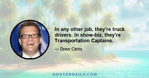 In any other job, they're truck drivers. In show-biz, they're Transportation Captains.