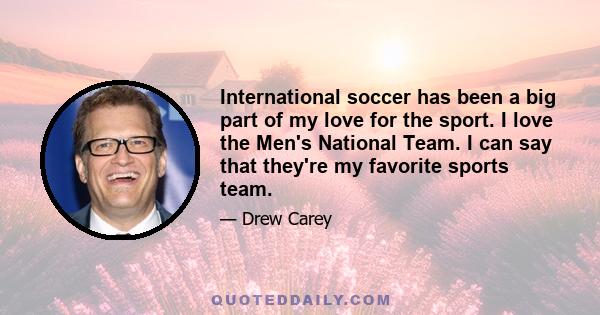 International soccer has been a big part of my love for the sport. I love the Men's National Team. I can say that they're my favorite sports team.