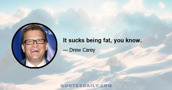 It sucks being fat, you know.